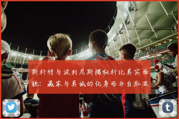 斯科特与波利尼斯揭秘科比真实面貌：赢家与真诚的化身而非自私混蛋