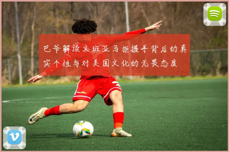 巴爷解读文班亚马拒握手背后的真实个性与对美国文化的无畏态度
