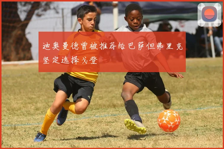 迪奥曼德曾被推荐给巴萨但弗里克坚定选择戈登