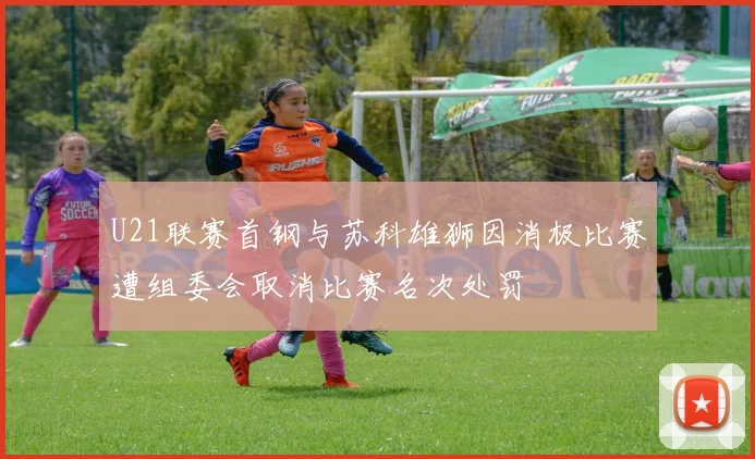 U21联赛首钢与苏科雄狮因消极比赛遭组委会取消比赛名次处罚