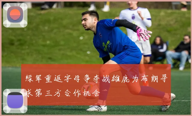 绿军重返字母争夺战雄鹿为布朗寻求第三方合作机会