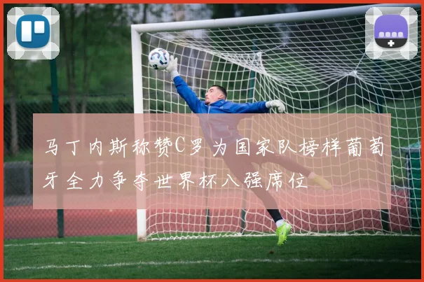 马丁内斯称赞C罗为国家队榜样葡萄牙全力争夺世界杯八强席位