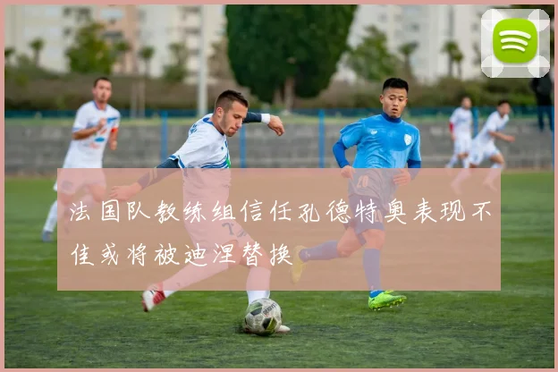 法国队教练组信任孔德特奥表现不佳或将被迪涅替换