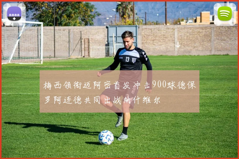 梅西领衔迈阿密首发冲击900球德保罗阿连德共同出战纳什维尔