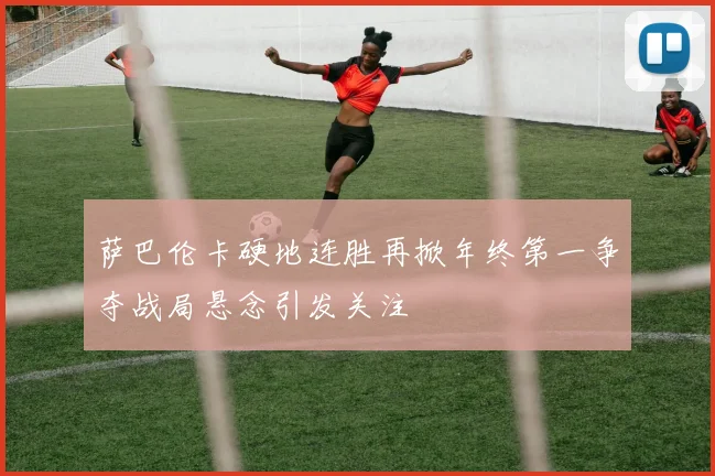 萨巴伦卡硬地连胜再掀年终第一争夺战局悬念引发关注