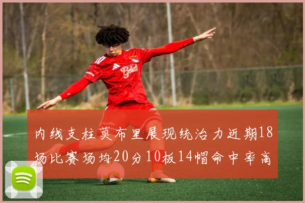 内线支柱莫布里展现统治力近期18场比赛场均20分10板14帽命中率高达63