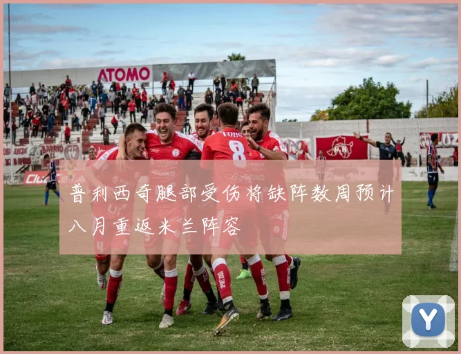 普利西奇腿部受伤将缺阵数周预计八月重返米兰阵容