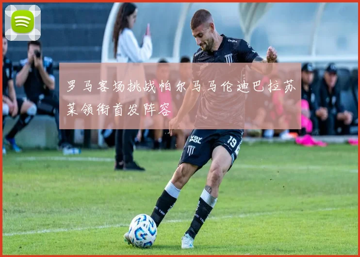 罗马客场挑战帕尔马马伦迪巴拉苏莱领衔首发阵容