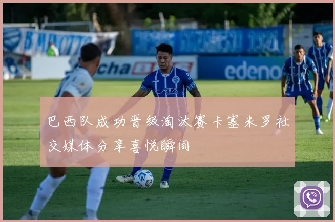 巴西队成功晋级淘汰赛卡塞米罗社交媒体分享喜悦瞬间