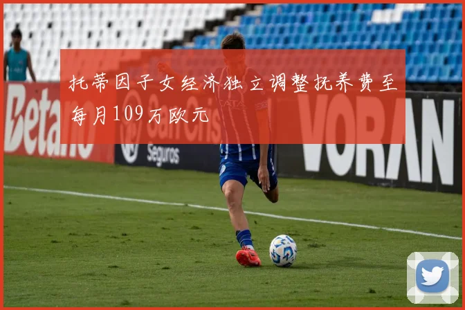 托蒂因子女经济独立调整抚养费至每月109万欧元