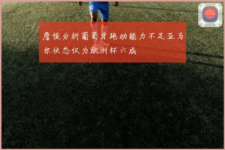 詹俊分析葡萄牙跑动能力不足亚马尔状态仅为欧洲杯六成