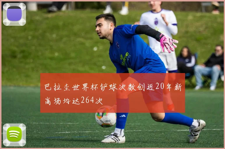 巴拉圭世界杯铲球次数创近20年新高场均达264次